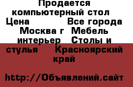 Продается компьютерный стол › Цена ­ 2 000 - Все города, Москва г. Мебель, интерьер » Столы и стулья   . Красноярский край